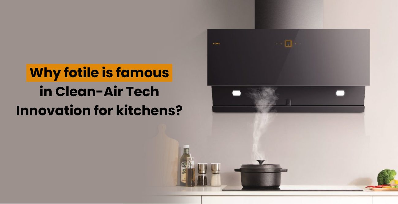 Why Fotile is Famous in Clean-Air Tech Innovation for Kitchens?